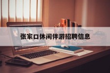 阳江张家口休闲伴游雇用信息(张家口休闲伴游雇用信息最新)