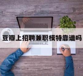 阳江豆瓣上雇用兼职模特靠谱吗的简单介绍