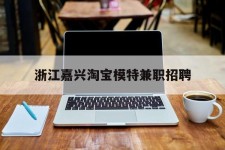阳江浙江嘉兴淘宝模特兼职雇用(浙江嘉兴淘宝模特兼职雇用信息)