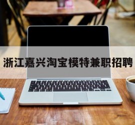 阳江浙江嘉兴淘宝模特兼职雇用(浙江嘉兴淘宝模特兼职雇用信息)