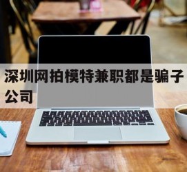 阳江深圳网拍模特兼职都是骗子公司(雇用网拍模特是实是假)