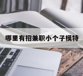 阳江哪里有招兼职小个子模特(哪里有招兼职小个子模特的)