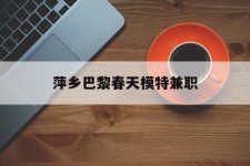 阳江萍乡巴黎春天模特兼职(萍乡巴黎春天模特兼职雇用)