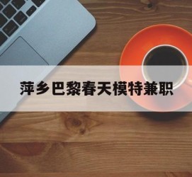 阳江萍乡巴黎春天模特兼职(萍乡巴黎春天模特兼职雇用)