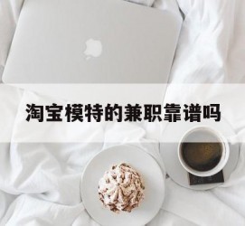 阳江淘宝模特的兼职靠谱吗(淘宝上的兼职模特是实的吗)