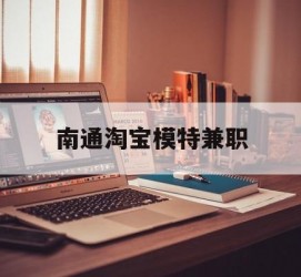 阳江南通淘宝模特兼职(南通哪里有模特培训班)