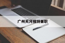 阳江广州天河模特兼职(广州天河区雇用模特)