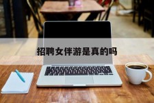阳江雇用女伴游是实的吗(私家伴游雇用信息是实的吗)