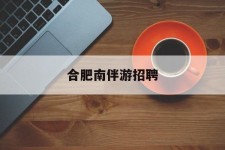 阳江合肥南伴游雇用(合肥导游雇用信息)