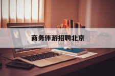 阳江商务伴游雇用北京(北京旅游公司雇用伴游)