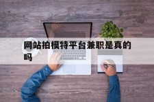 阳江网站拍模特平台兼职是实的吗(网站拍模特平台兼职是实的吗吗)