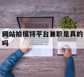 阳江网站拍模特平台兼职是实的吗(网站拍模特平台兼职是实的吗吗)