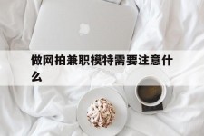 阳江做网拍兼职模特需要留意什么(做网拍模特好欠好)
