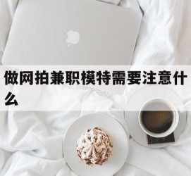 阳江做网拍兼职模特需要留意什么(做网拍模特好欠好)