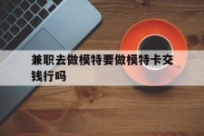 阳江关于兼职去做模特要做模特卡交钱行吗的信息