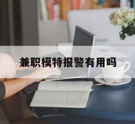 阳江兼职模特报警有用吗(兼职模特上当了报警能要回来钱吗)