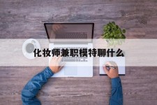 阳江化装师兼职模特聊什么(兼职化装师怎么样)