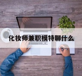 阳江化装师兼职模特聊什么(兼职化装师怎么样)